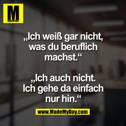 „Ich weiß gar nicht,
was du beruflich
machst.“

„Ich auch nicht.
Ich gehe da einfach
nur hin.“