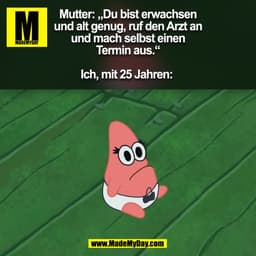 Mutter: „Du bist erwachsen
und alt genug, ruf den Arzt an
und mach selbst einen
Termin aus.“

Ich, mit 25 Jahren: 
(BILD