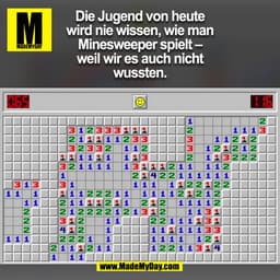 Die Jugend von heute
wird nie wissen, wie man
Minesweeper spielt -
weil wir es auch nicht
wussten.
LA