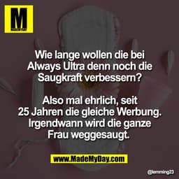 Wie lange wollen die bei
Always Ultra denn noch die
Saugkraft verbessern?

Also mal ehrlich, seit
25 Jahren die gleiche 