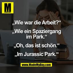 „Wie war die Arbeit?“

„Wie ein Spaziergang
im Park.“

„Oh, das ist schön.“

„Im Jurassic Park.“