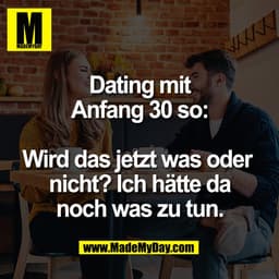 Dating mit
Anfang 30 so:

Wird das jetzt was oder 
nicht? Ich hätte da
noch was zu tun.