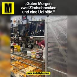 „Guten Morgen,
zwei Zimtschnecken
und eine Uzi bitte."