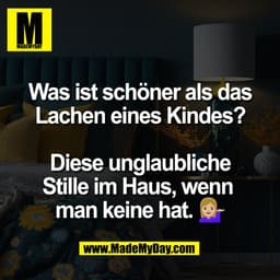 Was ist schöner als das
Lachen eines Kindes?
Diese unglaubliche
Stille im Haus, wenn
man keine hat.