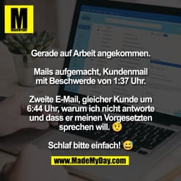 Gerade auf Arbeit angekommen.

Mails aufgemacht, Kundenmail
mit Beschwerde von 1:37 Uhr.

Zweite E-Mail, gleicher Kunde 