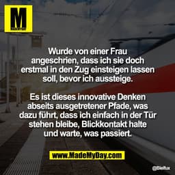 Wurde von einer Frau
angeschrien, dass ich sie doch
erstmal in den Zug einsteigen lassen
soll, bevor ich aussteige.
Es i
