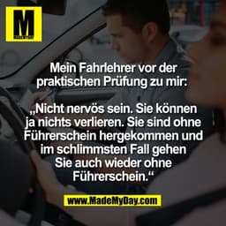 Mein Fahrlehrer vor der
praktischen Prüfung zu mir:
„Nicht nervös sein. Sie können
ja nichts verlieren. Sie sind ohne
Fü