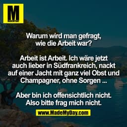 Warum wird man gefragt,
wie die Arbeit war?
Arbeit ist Arbeit. Ich wäre jetzt
auch lieber in Südfrankreich, nackt
auf ei