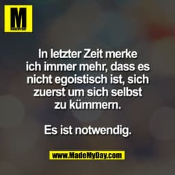 In letzter Zeit merke
ich immer mehr, dass es
nicht egoistisch ist, sich
zuerst um sich selbst
zu kümmern.

Es ist notwe