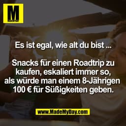 Es ist egal, wie alt du bist ...
Snacks für einen Roadtrip zu
kaufen, eskaliert immer so,
als würde man einem 8-Jährigen