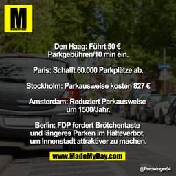 Den Haag: Führt 50 € 
Parkgebühren/10 min ein.

Paris: Schafft 60.000 Parkplätze ab.

Stockholm: Parkausweise kosten 827
