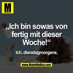 „Ich bin sowas von
fertig mit dieser
Woche!“

Ich, dienstagmorgens.