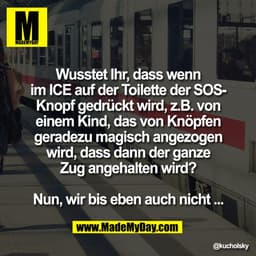 Wusstet Ihr, dass wenn
im ICE auf der Toilette der SOSKnopf gedrückt wird, z.B. von
einem Kind, das von Knöpfen
geradezu