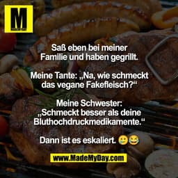 Saß eben bei meiner
Familie und haben gegrillt.
Meine Tante: „Na, wie schmeckt
das vegane Fakefleisch?"
Meine Schwester: