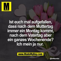 Ist euch mal aufgefallen,
dass nach dem Muttertag
immer ein Montag kommt,
nach dem Vatertag aber
ein ganzes Wochenende?

