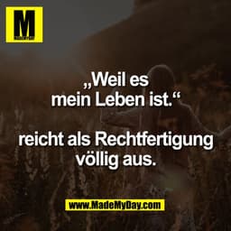 „Weil es
mein Leben ist."
reicht als Rechtfertigung
völlig aus.