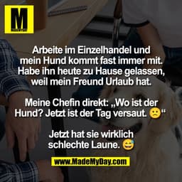 Arbeite im Einzelhandel und
mein Hund kommt fast immer mit.
Habe ihn heute zu Hause gelassen,
weil mein Freund Urlaub ha