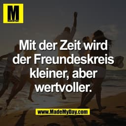 Mit der Zeit wird
der Freundeskreis
kleiner, aber
wertvoller.