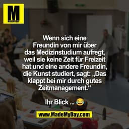 Wenn sich eine
Freundin von mir über
das Medizinstudium aufregt,
weil sie keine Zeit für Freizeit
hat und eine andere Fr