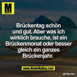 Brückentag schön
und gut. Aber was ich
wirklich brauche, ist ein
Brückenmonat oder besser
gleich ein ganzes
Brückenjahr.