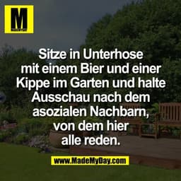 Sitze in Unterhose
mit einem Bier und einer
Kippe im Garten und halte
Ausschau nach dem
asozialen Nachbarn,
von dem hier
