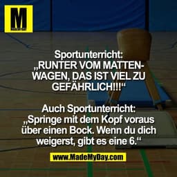 Sportunterricht:
„RUNTER VOM MATTEN-
WAGEN, DAS IST VIEL ZU
GEFÄHRLICH!!!“

Auch Sportunterricht:
„Springe mit dem Kopf 