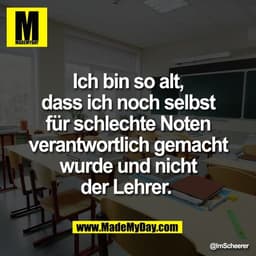 Ich bin so alt,
dass ich noch selbst
für schlechte Noten
verantwortlich gemacht
wurde und nicht
der Lehrer.