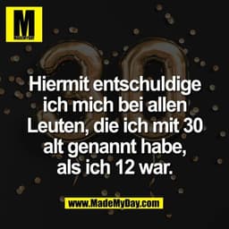 Hiermit entschuldige
ich mich bei allen
Leuten, die ich mit 30
alt genannt habe,
als ich 12 war.
