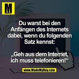 Du warst bei den
Anfängen des Internets
dabei, wenn du folgenden
Satz kennst:

„Geh aus dem Internet,
ich muss telefonie