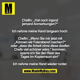 Chefin: „Hat noch irgend
jemand Anmerkungen?"
Ich nehme meine Hand langsam hoch.
Chefin: „Wenn Sie mir jetzt mit
„Können