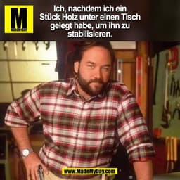 Ich, nachdem ich ein
Stück Holz unter einen Tisch
gelegt habe, um ihn zu
stabilisieren.