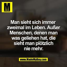 Man sieht sich immer
zweimal im Leben. Außer
Menschen, denen man
was geliehen hat, die
sieht man plötzlich
nie mehr.