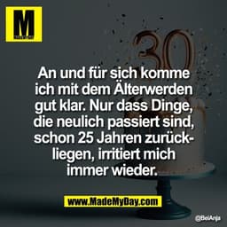 An und für sich komme
ich mit dem Älterwerden
gut klar. Nur dass Dinge,
die neulich passiert sind,
schon 25 Jahren zurüc
