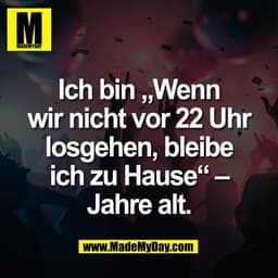 Ich bin „Wenn
wir nicht vor 22 Uhr
losgehen, bleibe
ich zu Hause" -
Jahre alt.
