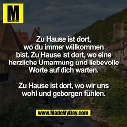 Zu Hause ist dort,
wo du immer willkommen
bist. Zu Hause ist dort, wo eine
herzliche Umarmung und liebevolle
Worte auf d