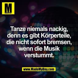 Tanze niemals nackig,
denn es gibt Körperteile,
die nicht sofort bremsen,
wenn die Musik
verstummt.