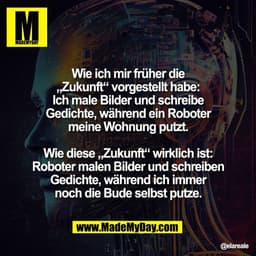 Wie ich mir früher die
„Zukunft“ vorgestellt habe:
Ich male Bilder und schreibe
Gedichte, während ein Roboter
meine Wohn