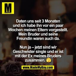 Daten uns seit 3 Monaten
und ich habe ihn vor ein paar
Wochen meinen Eltern vorgestellt.
Mein Bruder und seine
Freundin 