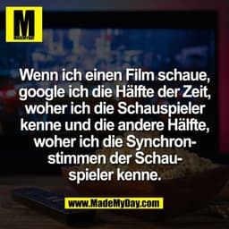 Wenn ich einen Film schaue,
google ich die Hälfte der Zeit,
woher ich die Schauspieler
kenne und die andere Hälfte,
wohe
