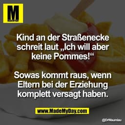 Kind an der Straßenecke
schreit laut „Ich will aber
keine Pommes!“
 
Sowas kommt raus, wenn
Eltern bei der Erziehung
kom