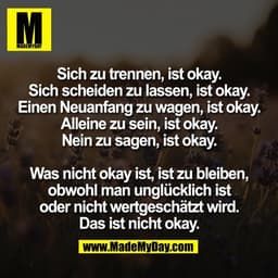 Sich zu trennen, ist okay.
Sich scheiden zu lassen, ist okay.
Einen Neuanfang zu wagen, ist okay.
Alleine zu sein, ist o