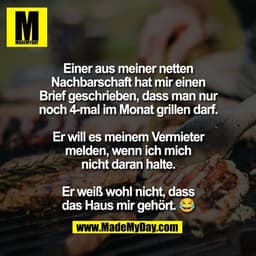 Einer aus meiner netten
Nachbarschaft hat mir einen
Brief geschrieben, dass man nur
noch 4-mal im Monat grillen darf.

E
