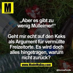 „Aber es gibt zu
wenig Mülleimer!"
Geht mir echt auf den Keks
als Argument für vermüllte
Freizeitorte. Es wird doch
alle