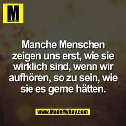 Manche Menschen
zeigen uns erst, wie sie
wirklich sind, wenn wir
aufhören, so zu sein, wie
sie es gerne hätten.