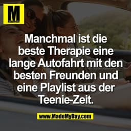 Manchmal ist die
beste Therapie eine
lange Autofahrt mit den
besten Freunden und
eine Playlist aus der
Teenie-Zeit.