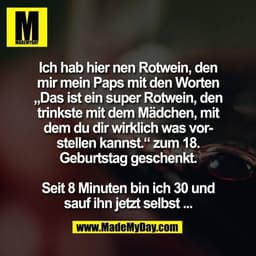 Ich hab hier nen Rotwein, den
mir mein Paps mit den Worten
„Das ist ein super Rotwein, den
trinkste mit dem Mädchen, mit