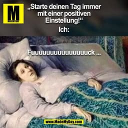 „Starte deinen Tag immer
mit einer positiven
Einstellung!“

Ich:
Fuuuuuuuuuuuuuuuck ...
(BILD)