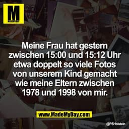 Meine Frau hat gestern
zwischen 15:00 und 15:12 Uhr
etwa doppelt so viele Fotos
von unserem Kind gemacht
wie meine Elter