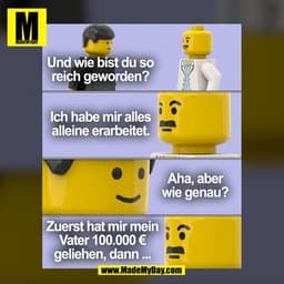 Und wie bist du so
reich geworden?

Ich habe mir alles
alleine erarbeitet.

Aha, aber
wie genau?

Zuerst hat mir mein
Va