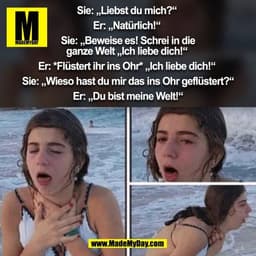 Sie: „Liebst du mich?“ 

Er: „Natürlich!“ 

Sie: „Beweise es! Schrei in die
ganze Welt „Ich liebe dich!“ 

Er: *Flüstert